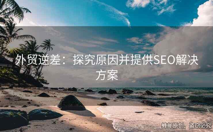 外貿(mào)逆差：探究原因并提供SEO解決方案