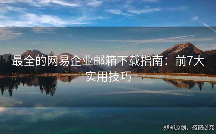 最全的網(wǎng)易企業(yè)郵箱下載指南：前7大實(shí)用技巧