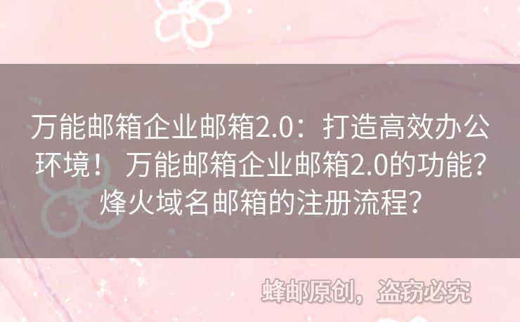 萬能郵箱企業(yè)郵箱2.0：打造高效辦公環(huán)境！ 萬能郵箱企業(yè)郵箱2.0的功能？烽火域名郵箱的注冊流程？