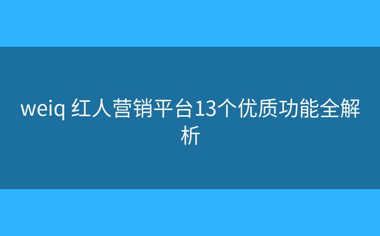 weiq 紅人營銷平臺(tái)13個(gè)優(yōu)質(zhì)功能全解析
