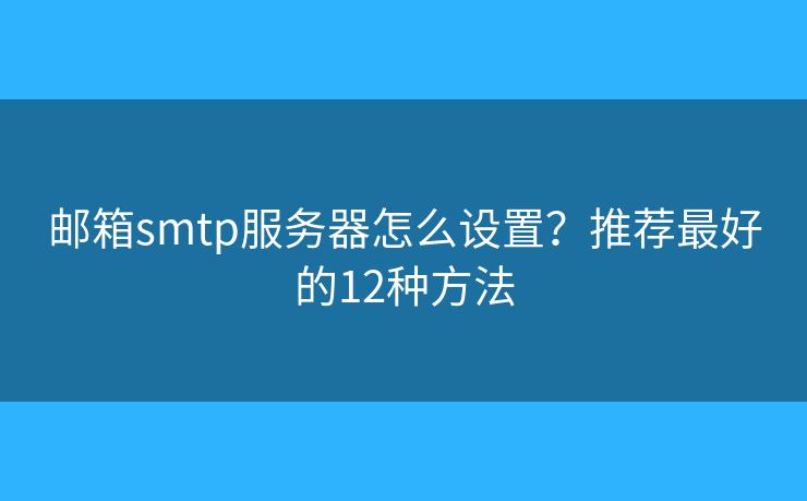 郵箱smtp服務(wù)器怎么設(shè)置？推薦最好的12種方法