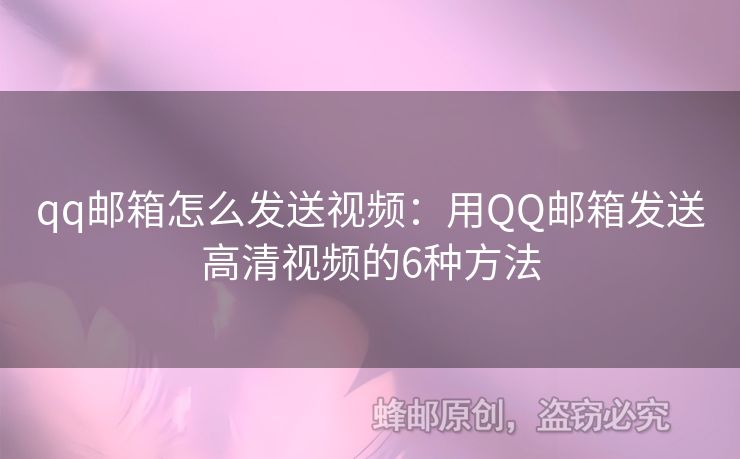 qq郵箱怎么發(fā)送視頻：用QQ郵箱發(fā)送高清視頻的6種方法