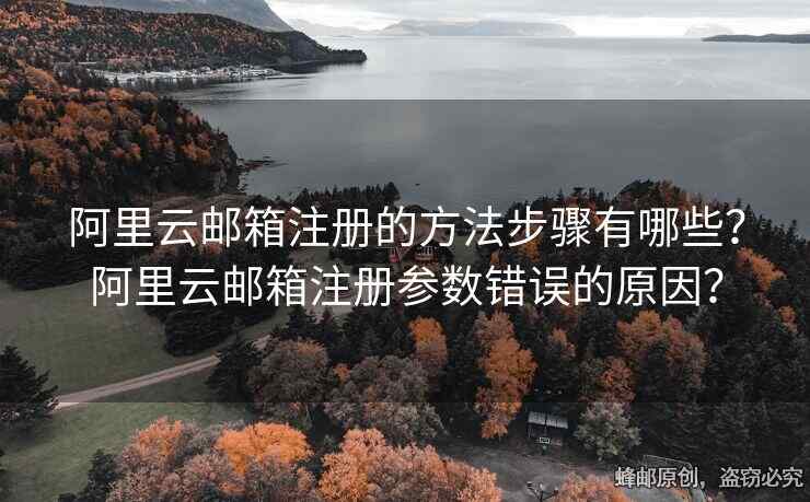 阿里云郵箱注冊(cè)的方法步驟有哪些？阿里云郵箱注冊(cè)參數(shù)錯(cuò)誤的原因？