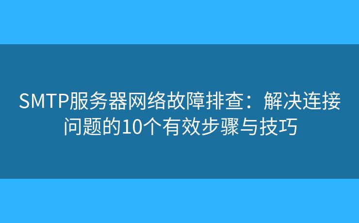 SMTP服務(wù)器網(wǎng)絡(luò)故障排查：解決連接問題的10個(gè)有效步驟與技巧