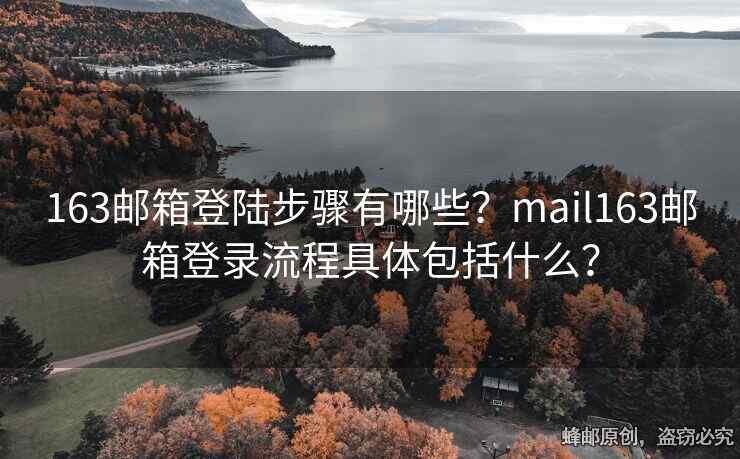 163郵箱登陸步驟有哪些？mail163郵箱登錄流程具體包括什么？
