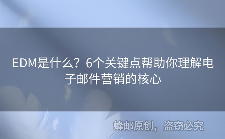 EDM是什么？6個(gè)關(guān)鍵點(diǎn)幫助你理解電子郵件營銷的核心