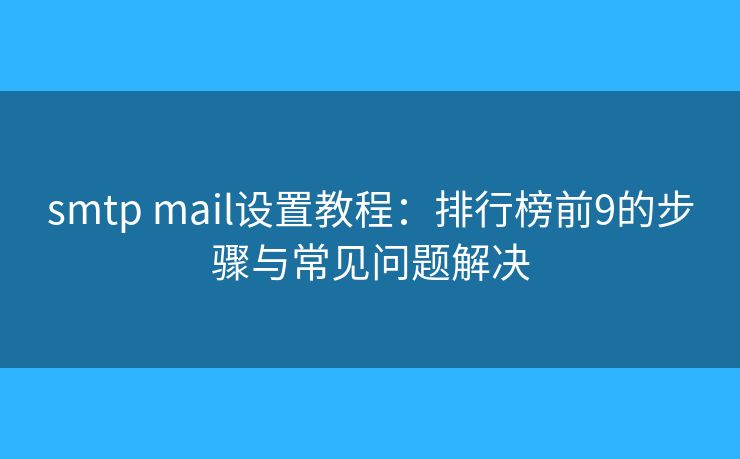 smtp mail設(shè)置教程:排行榜前9的步驟與常見問題解決 smtp mail設(shè)置教程:排行榜前9的步驟與常見問題解決