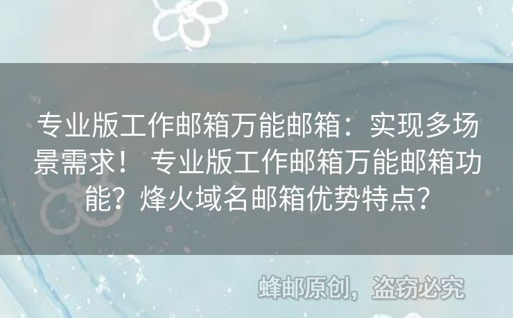 專業(yè)版工作郵箱萬(wàn)能郵箱：實(shí)現(xiàn)多場(chǎng)景需求！ 專業(yè)版工作郵箱萬(wàn)能郵箱功能？烽火域名郵箱優(yōu)勢(shì)特點(diǎn)？