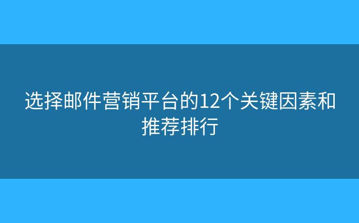 選擇郵件營銷平臺(tái)的12個(gè)關(guān)鍵因素和推薦排行