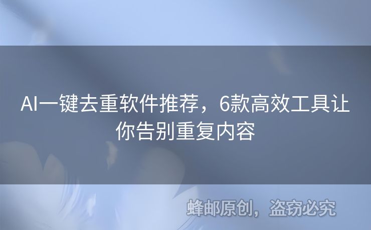 AI一鍵去重軟件推薦，6款高效工具讓你告別重復內容
