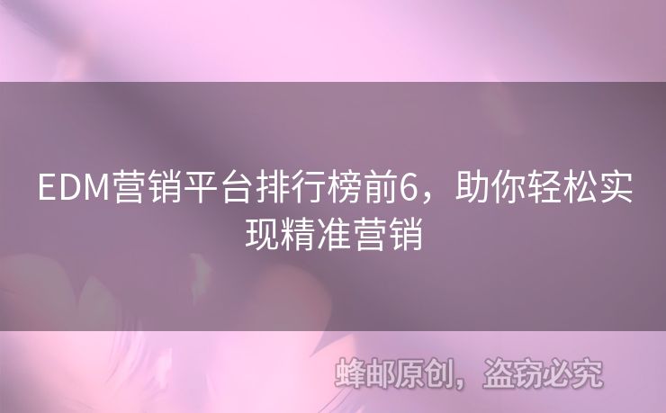 EDM營銷平臺排行榜前6，助你輕松實(shí)現(xiàn)精準(zhǔn)營銷