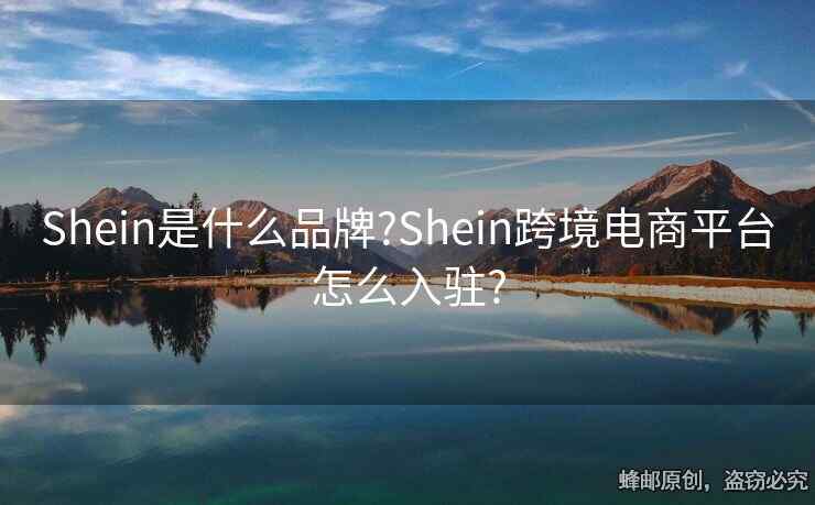 Shein是什么品牌?Shein跨境電商平臺(tái)怎么入駐?