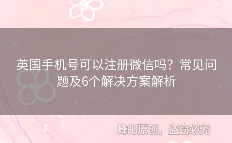 英國手機(jī)號(hào)可以注冊(cè)微信嗎？常見問題及6個(gè)解決方案解析