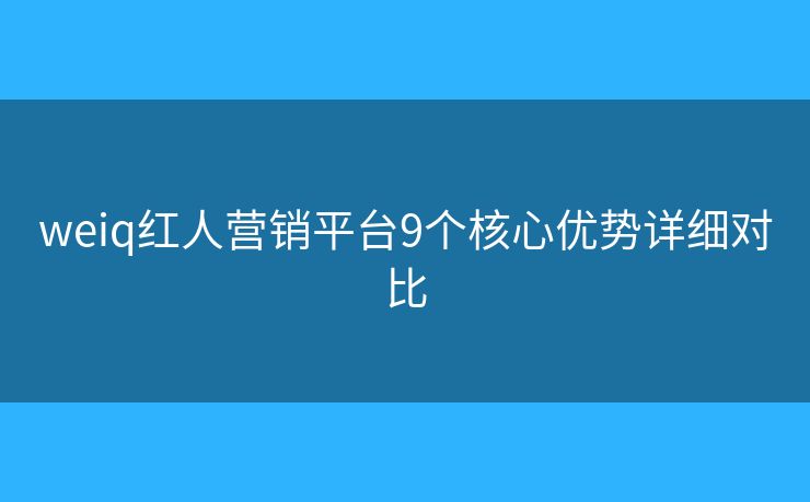 weiq紅人營(yíng)銷平臺(tái)9個(gè)核心優(yōu)勢(shì)詳細(xì)對(duì)比