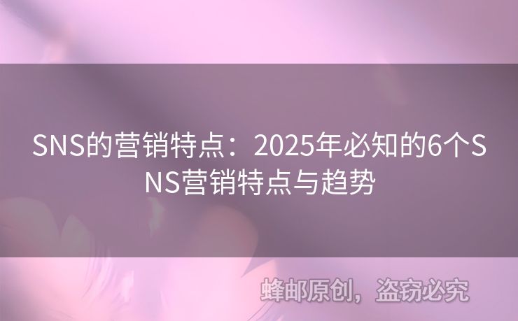 SNS的營(yíng)銷(xiāo)特點(diǎn)：2025年必知的6個(gè)SNS營(yíng)銷(xiāo)特點(diǎn)與趨勢(shì)