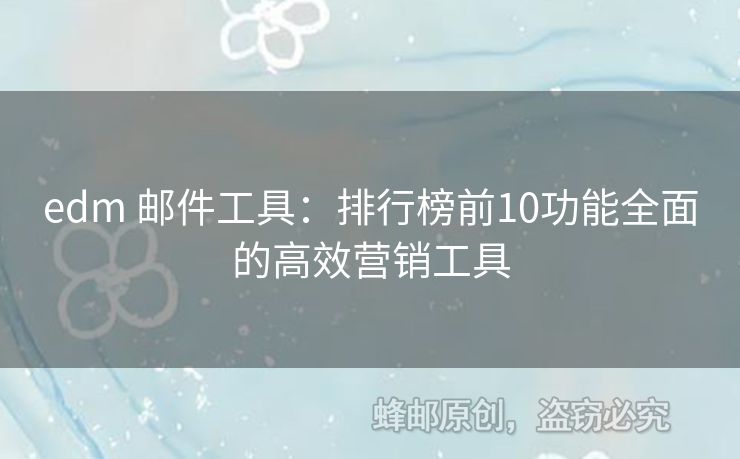 edm 郵件工具：排行榜前10功能全面的高效營(yíng)銷工具