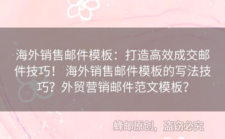 海外銷售郵件模板：打造高效成交郵件技巧！ 海外銷售郵件模板的寫法技巧？外貿(mào)營銷郵件范文模板？