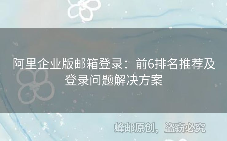 阿里企業(yè)版郵箱登錄：前6排名推薦及登錄問題解決方案