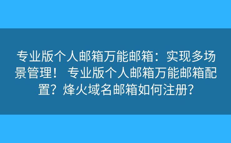 專業(yè)版?zhèn)€人郵箱萬能郵箱：實現(xiàn)多場景管理！ 專業(yè)版?zhèn)€人郵箱萬能郵箱配置？烽火域名郵箱如何注冊？