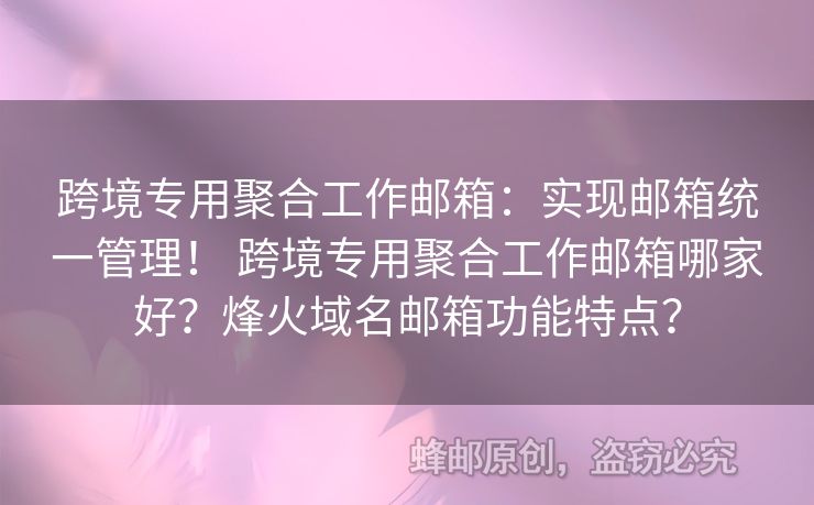 跨境專用聚合工作郵箱：實現(xiàn)郵箱統(tǒng)一管理！ 跨境專用聚合工作郵箱哪家好？烽火域名郵箱功能特點？