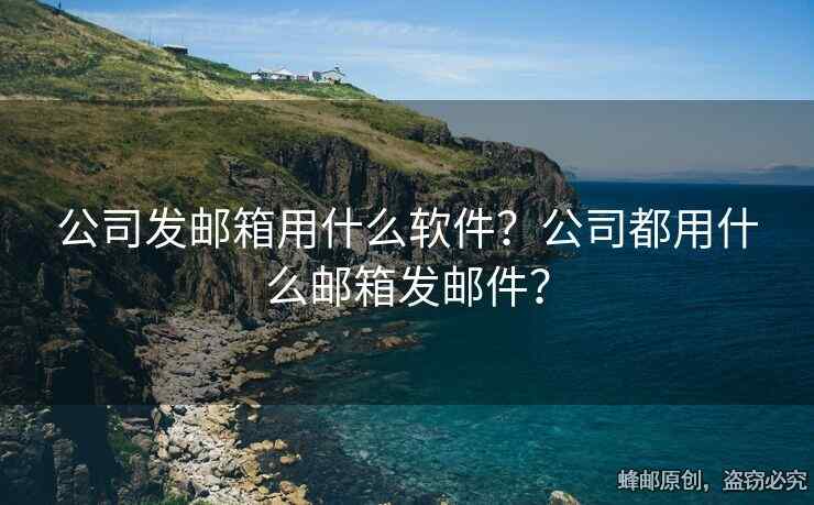 公司發(fā)郵箱用什么軟件？公司都用什么郵箱發(fā)郵件？