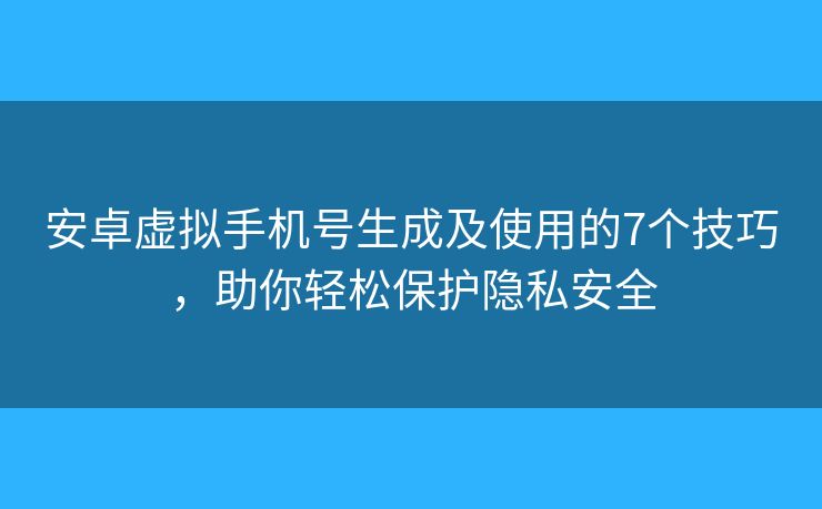 安卓虛擬手機(jī)號(hào)生成及使用的7個(gè)技巧，助你輕松保護(hù)隱私安全
