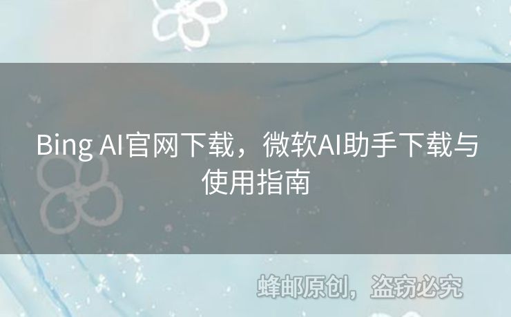 Bing AI官網(wǎng)下載，微軟AI助手下載與使用指南