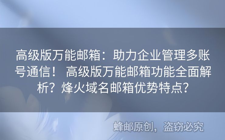 高級(jí)版萬(wàn)能郵箱：助力企業(yè)管理多賬號(hào)通信！ 高級(jí)版萬(wàn)能郵箱功能全面解析？烽火域名郵箱優(yōu)勢(shì)特點(diǎn)？
