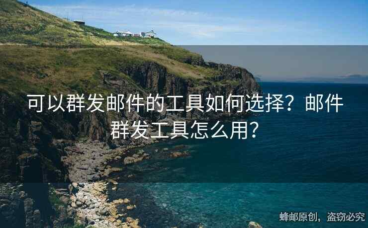 可以群發(fā)郵件的工具如何選擇？郵件群發(fā)工具怎么用？