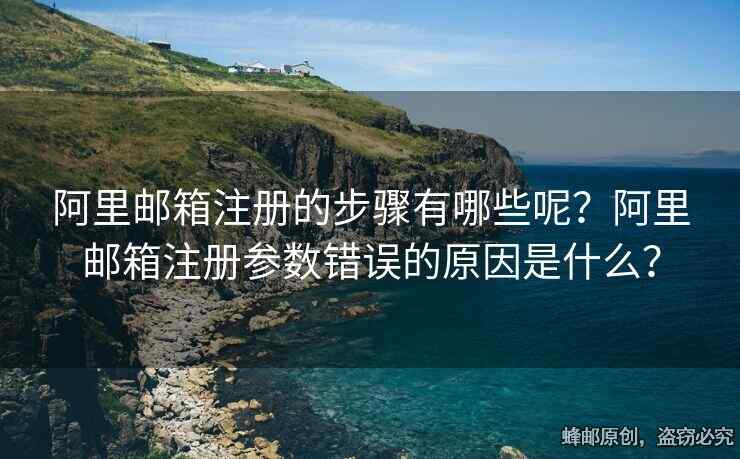 阿里郵箱注冊的步驟有哪些呢？阿里郵箱注冊參數(shù)錯誤的原因是什么？