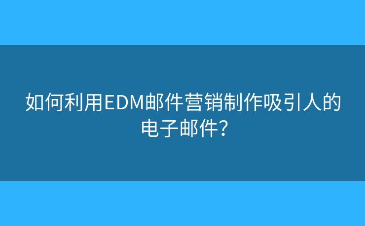 如何利用EDM郵件營(yíng)銷制作吸引人的電子郵件？