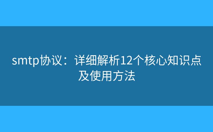smtp協(xié)議：詳細(xì)解析12個(gè)核心知識(shí)點(diǎn)及使用方法