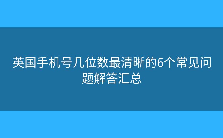 英國(guó)手機(jī)號(hào)幾位數(shù)最清晰的6個(gè)常見問題解答匯總