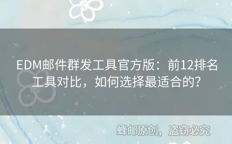 EDM郵件群發(fā)工具官方版：前12排名工具對比，如何選擇最適合的？