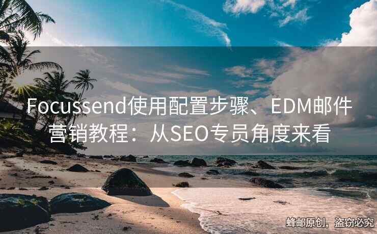 Focussend使用配置步驟、EDM郵件營(yíng)銷教程：從SEO專員角度來(lái)看