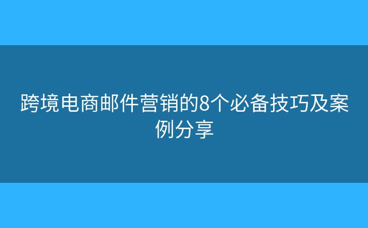 跨境電商郵件營銷的8個必備技巧及案例分享