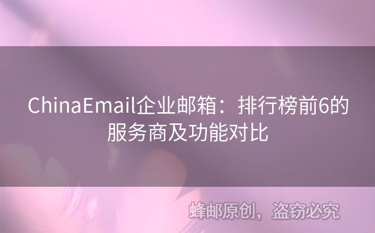 ChinaEmail企業(yè)郵箱：排行榜前6的服務(wù)商及功能對(duì)比