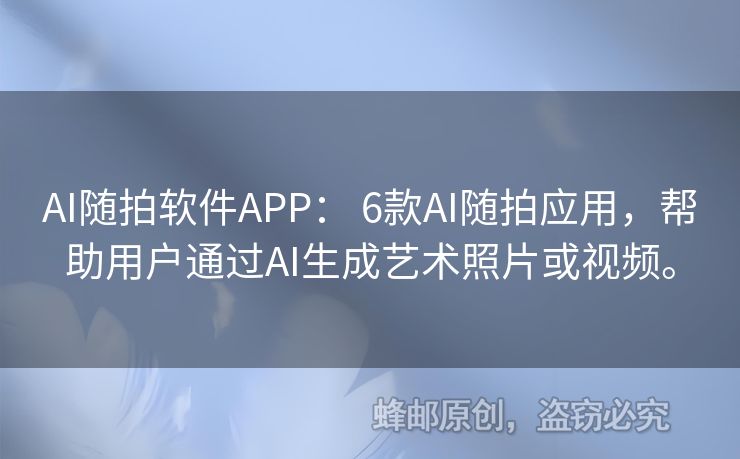 AI隨拍軟件APP： 6款A(yù)I隨拍應(yīng)用，幫助用戶通過AI生成藝術(shù)照片或視頻。