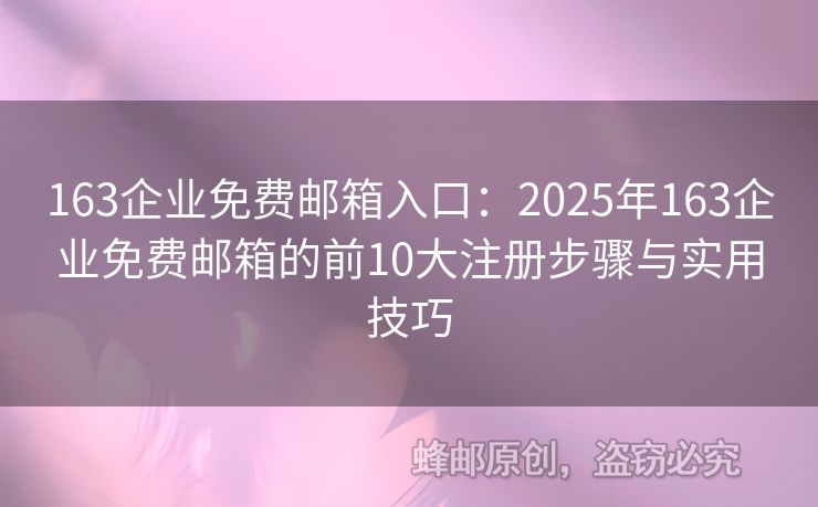 163企業(yè)免費郵箱入口：2025年163企業(yè)免費郵箱的前10大注冊步驟與實用技巧