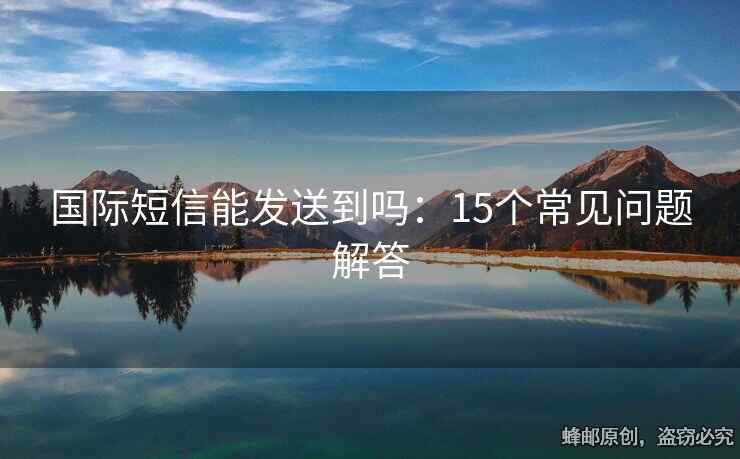 國(guó)際短信能發(fā)送到嗎：15個(gè)常見(jiàn)問(wèn)題解答