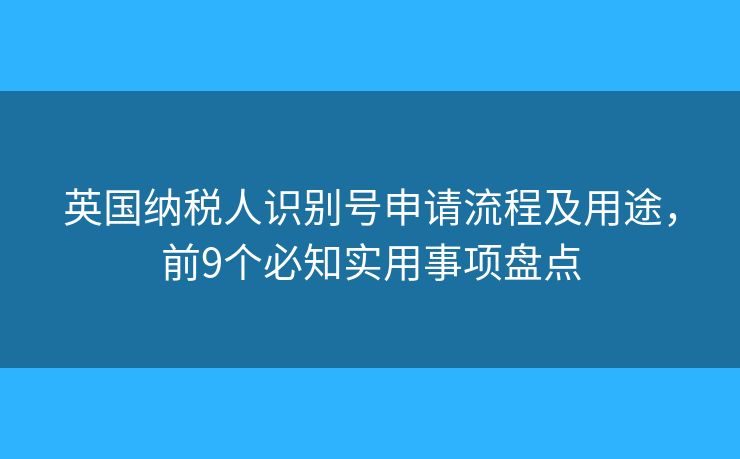 英國納稅人識別號申請流程及用途，前9個必知實(shí)用事項(xiàng)盤點(diǎn)
