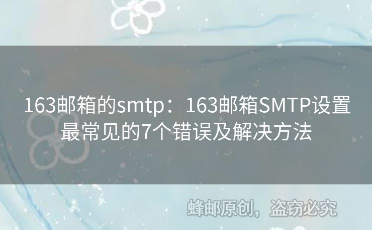 163郵箱的smtp：163郵箱SMTP設(shè)置最常見(jiàn)的7個(gè)錯(cuò)誤及解決方法