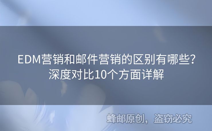 EDM營銷和郵件營銷的區(qū)別有哪些？深度對比10個方面詳解