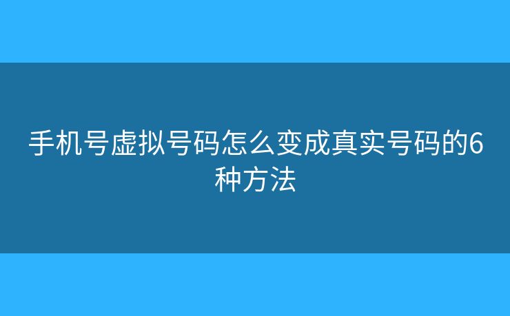 手機號虛擬號碼怎么變成真實號碼的6種方法