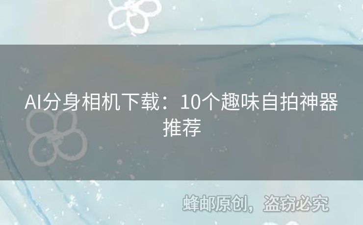 AI分身相機(jī)下載：10個(gè)趣味自拍神器推薦