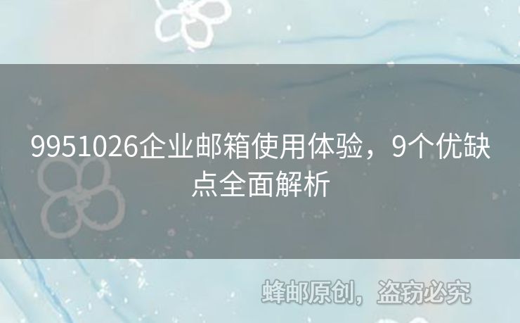 9951026企業(yè)郵箱使用體驗(yàn)，9個(gè)優(yōu)缺點(diǎn)全面解析