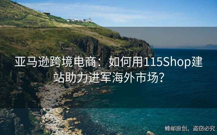 亞馬遜跨境電商：如何用115Shop建站助力進(jìn)軍海外市場？