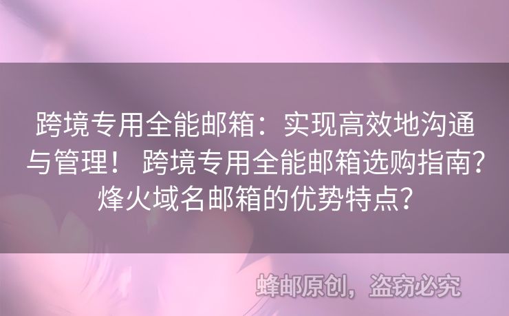 跨境專用全能郵箱：實現(xiàn)高效地溝通與管理！ 跨境專用全能郵箱選購指南？烽火域名郵箱的優(yōu)勢特點？