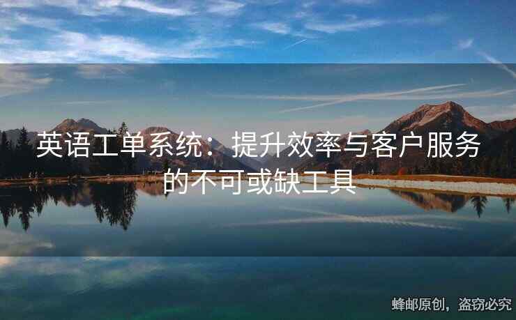 英語(yǔ)工單系統(tǒng)：提升效率與客戶服務(wù)的不可或缺工具