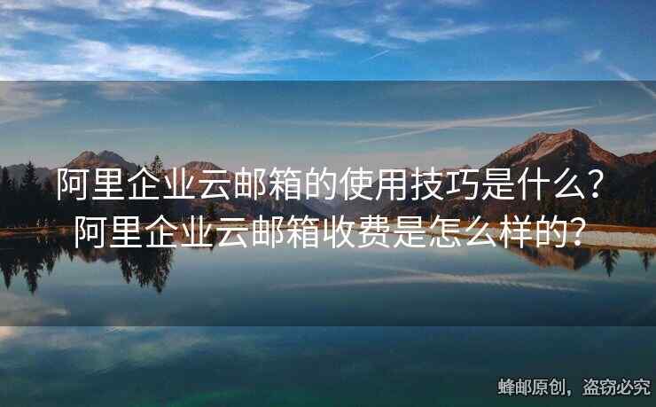 阿里企業(yè)云郵箱的使用技巧是什么？阿里企業(yè)云郵箱收費(fèi)是怎么樣的？